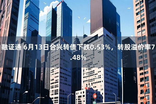 融证通 6月13日合兴转债下跌0.53%，转股溢价率7.48%