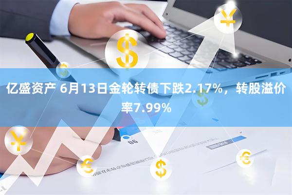 亿盛资产 6月13日金轮转债下跌2.17%，转股溢价率7.99%