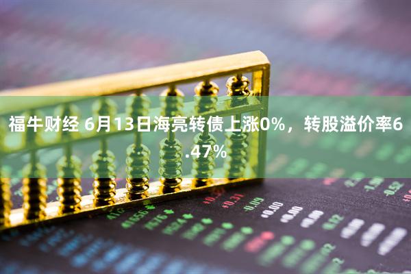 福牛财经 6月13日海亮转债上涨0%，转股溢价率6.47%
