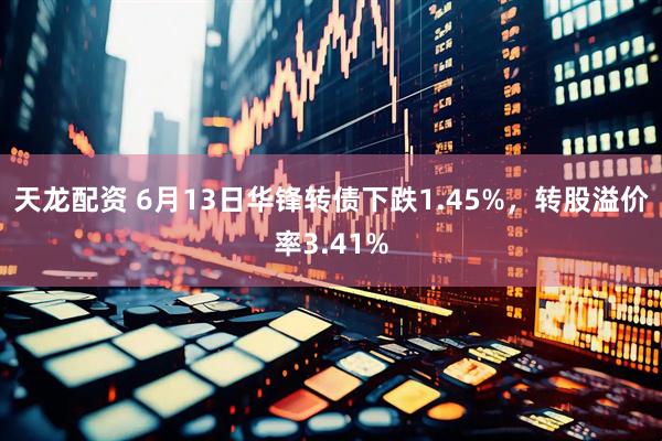 天龙配资 6月13日华锋转债下跌1.45%，转股溢价率3.41%