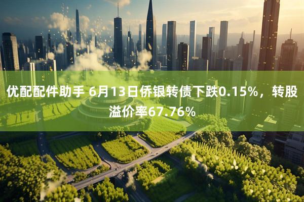优配配件助手 6月13日侨银转债下跌0.15%，转股溢价率67.76%