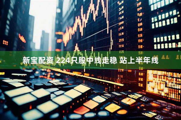 新宝配资 224只股中线走稳 站上半年线