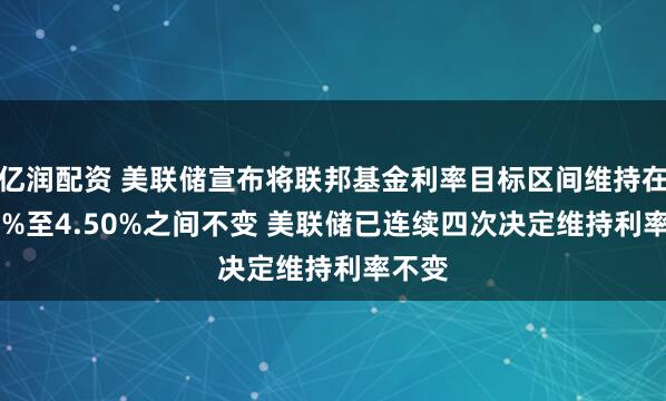 亿润配资 美联储宣布将联邦基金利率目标区间维持在4.25%至4.50%之间不变 美联储已连续四次决定维持利率不变