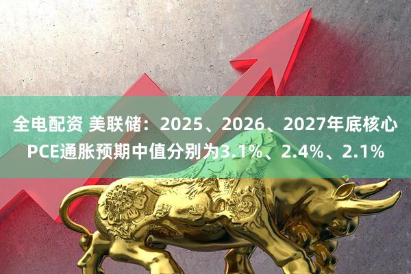 全电配资 美联储：2025、2026、2027年底核心PCE通胀预期中值分别为3.1%、2.4%、2.1%