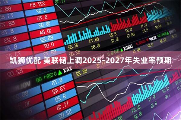 凯狮优配 美联储上调2025-2027年失业率预期