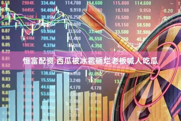 恒富配资 西瓜被冰雹砸烂老板喊人吃瓜