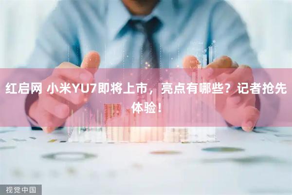 红启网 小米YU7即将上市，亮点有哪些？记者抢先体验！