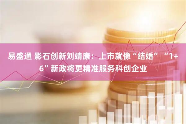 易盛通 影石创新刘靖康：上市就像“结婚” “1+6”新政将更精准服务科创企业