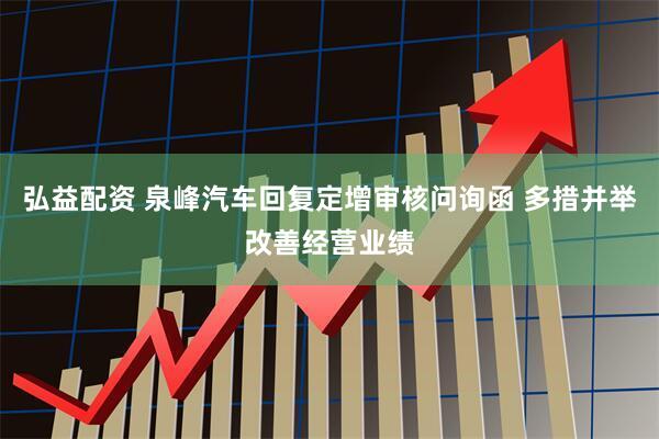 弘益配资 泉峰汽车回复定增审核问询函 多措并举改善经营业绩