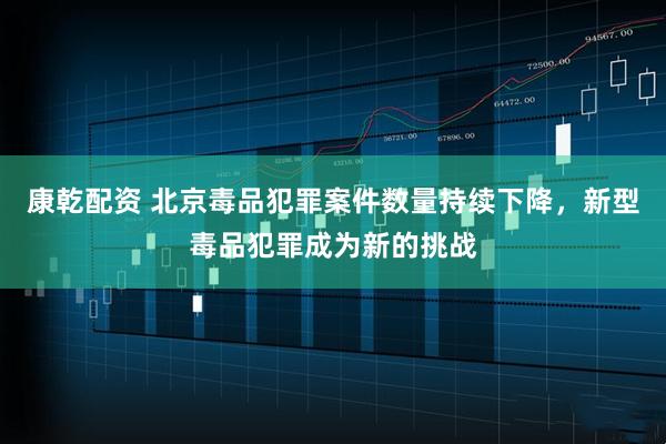 康乾配资 北京毒品犯罪案件数量持续下降，新型毒品犯罪成为新的挑战