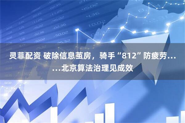 灵菲配资 破除信息茧房，骑手“812”防疲劳……北京算法治理见成效