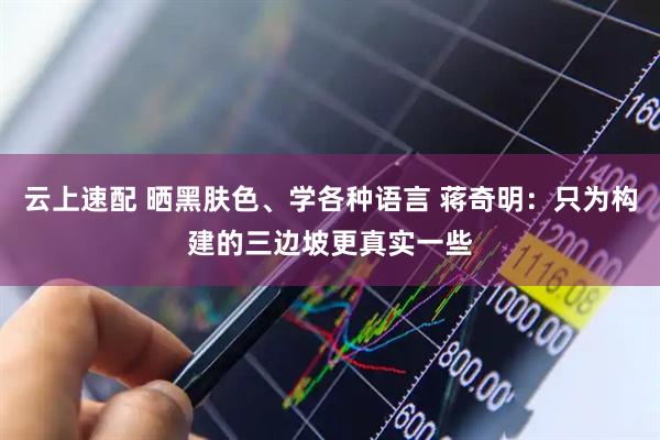 云上速配 晒黑肤色、学各种语言 蒋奇明：只为构建的三边坡更真实一些