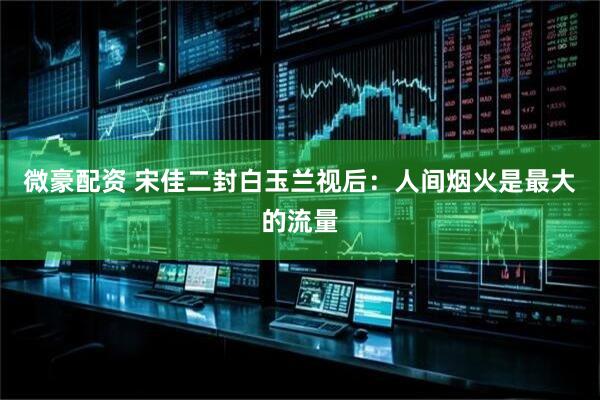 微豪配资 宋佳二封白玉兰视后：人间烟火是最大的流量