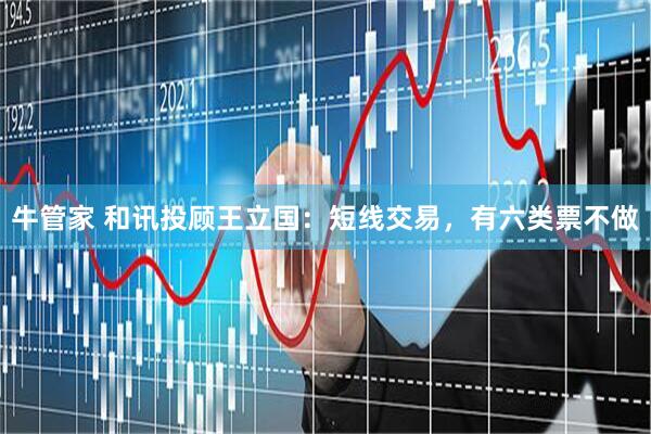 牛管家 和讯投顾王立国：短线交易，有六类票不做