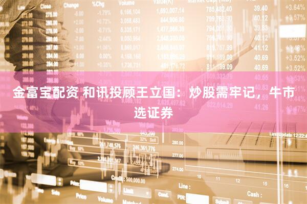 金富宝配资 和讯投顾王立国：炒股需牢记，牛市选证券