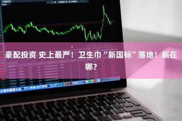 豪配投资 史上最严！卫生巾“新国标”落地！新在哪？