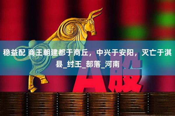 稳益配 商王朝建都于商丘，中兴于安阳，灭亡于淇县_纣王_部落_河南