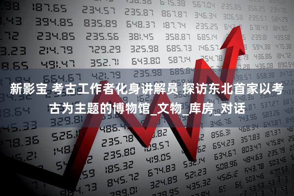 新影宝 考古工作者化身讲解员 探访东北首家以考古为主题的博物馆_文物_库房_对话