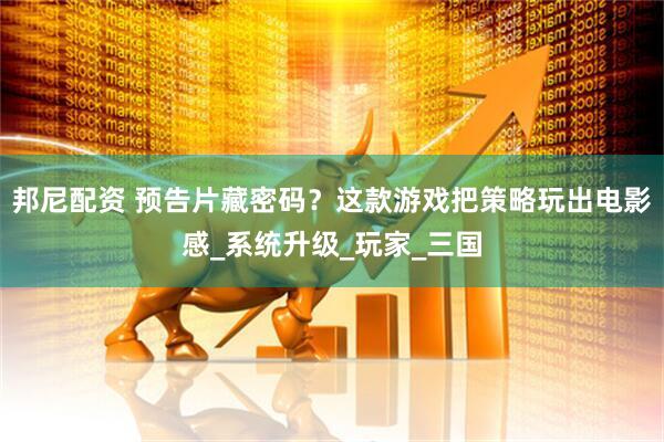 邦尼配资 预告片藏密码？这款游戏把策略玩出电影感_系统升级_玩家_三国