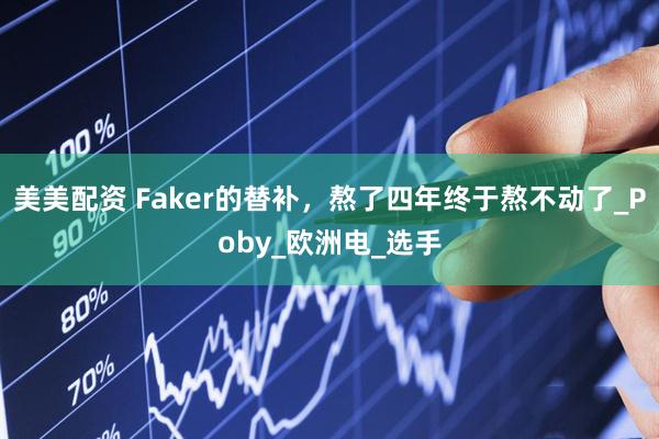 美美配资 Faker的替补，熬了四年终于熬不动了_Poby_欧洲电_选手