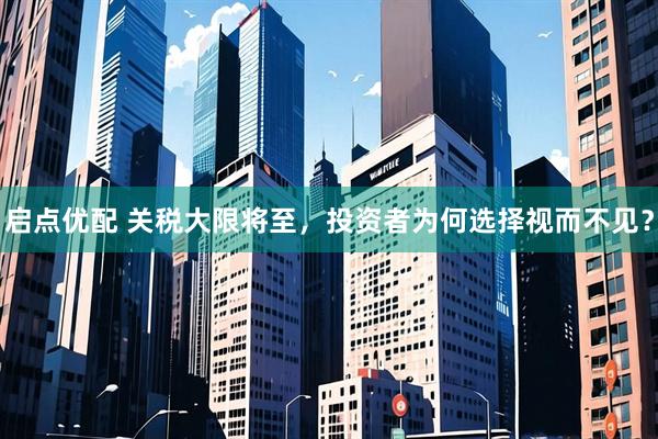 启点优配 关税大限将至，投资者为何选择视而不见？