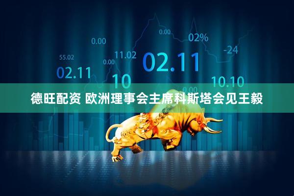 德旺配资 欧洲理事会主席科斯塔会见王毅