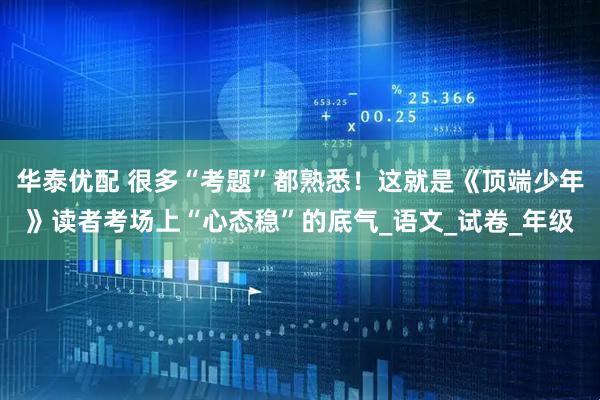 华泰优配 很多“考题”都熟悉！这就是《顶端少年》读者考场上“心态稳”的底气_语文_试卷_年级