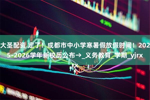 大圣配资 定了！成都市中小学寒暑假放假时间！2025-2026学年新校历公布→_义务教育_学期_yjrx