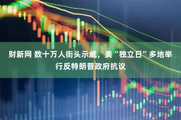 财新网 数十万人街头示威，美“独立日”多地举行反特朗普政府抗议