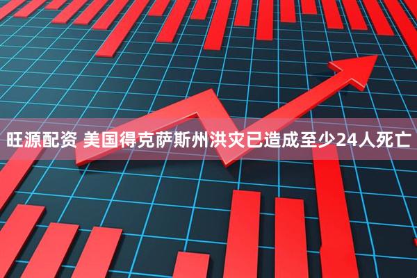 旺源配资 美国得克萨斯州洪灾已造成至少24人死亡