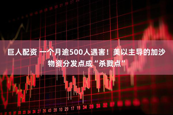 巨人配资 一个月逾500人遇害！美以主导的加沙物资分发点成“杀戮点”