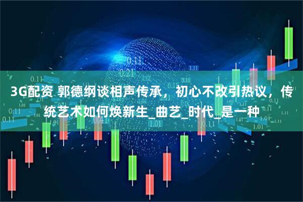 3G配资 郭德纲谈相声传承，初心不改引热议，传统艺术如何焕新生_曲艺_时代_是一种