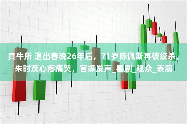 真牛所 退出春晚26年后，71岁陈佩斯再被绞杀，朱时茂心疼痛哭，官媒发声_喜剧_观众_表演