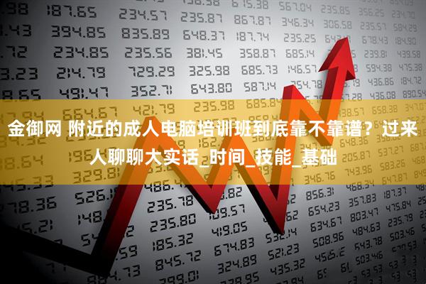 金御网 附近的成人电脑培训班到底靠不靠谱？过来人聊聊大实话_时间_技能_基础