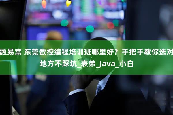 融易富 东莞数控编程培训班哪里好？手把手教你选对地方不踩坑_表弟_Java_小白