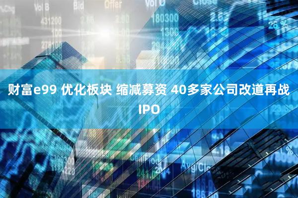 财富e99 优化板块 缩减募资 40多家公司改道再战IPO