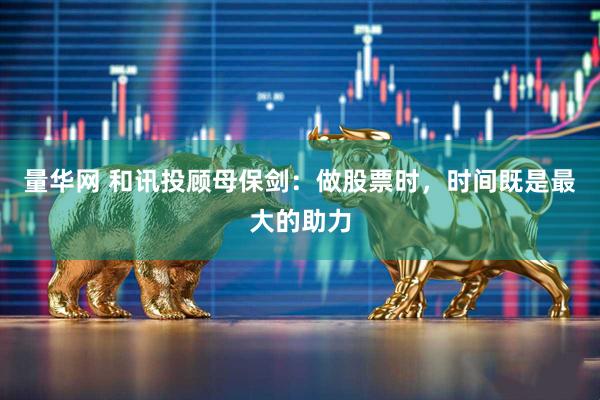 量华网 和讯投顾母保剑：做股票时，时间既是最大的助力