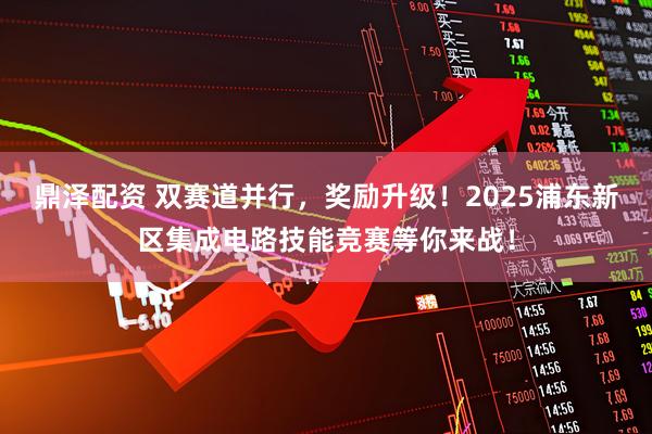 鼎泽配资 双赛道并行，奖励升级！2025浦东新区集成电路技能竞赛等你来战！