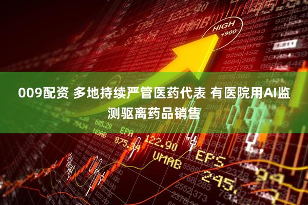009配资 多地持续严管医药代表 有医院用AI监测驱离药品销售