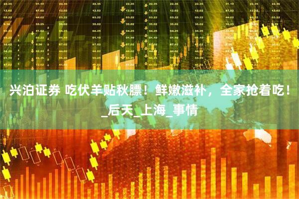 兴泊证券 吃伏羊贴秋膘！鲜嫩滋补，全家抢着吃！_后天_上海_事情