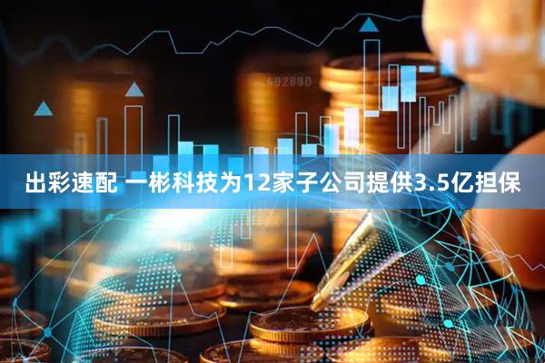 出彩速配 一彬科技为12家子公司提供3.5亿担保