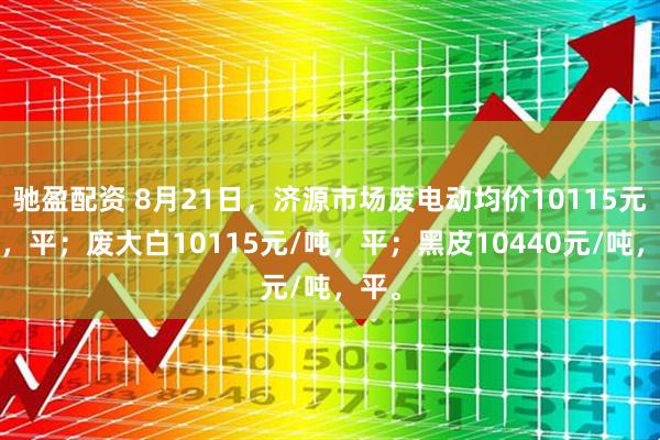 驰盈配资 8月21日，济源市场废电动均价10115元/吨，平；废大白10115元/吨，平；黑皮10440元/吨，平。