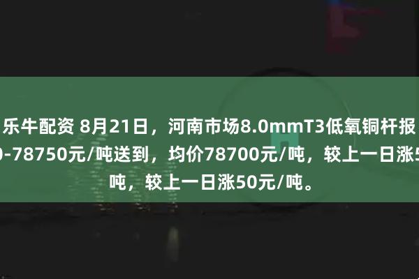 乐牛配资 8月21日，河南市场8.0mmT3低氧铜杆报价78650-78750元/吨送到，均价78700元/吨，较上一日涨50元/吨。
