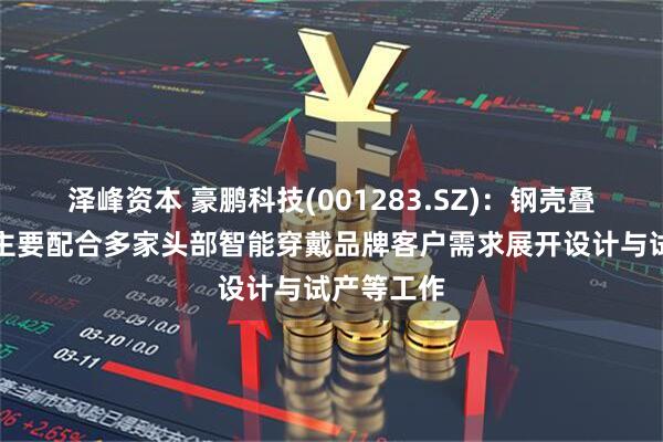 泽峰资本 豪鹏科技(001283.SZ)：钢壳叠片产品现主要配合多家头部智能穿戴品牌客户需求展开设计与试产等工作