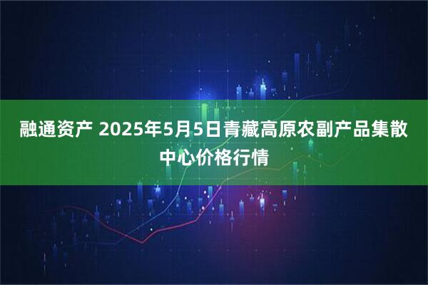 融通资产 2025年5月5日青藏高原农副产品集散中心价格行情