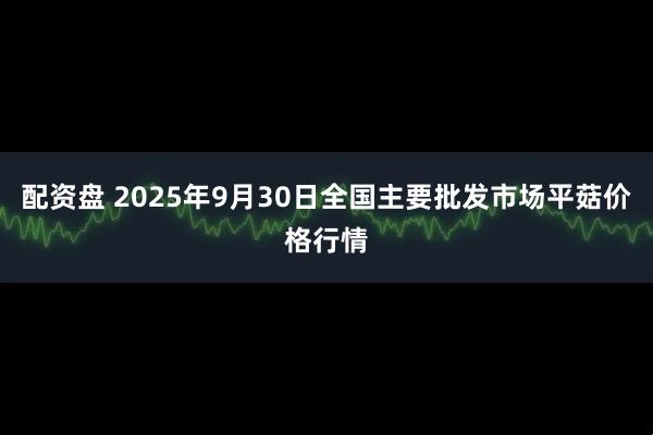 配资盘 2025年9月30日全国主要批发市场平菇价格行情
