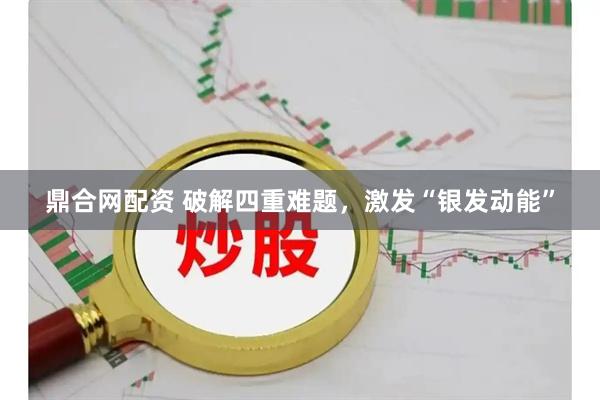 鼎合网配资 破解四重难题，激发“银发动能”
