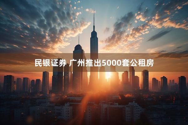 民银证券 广州推出5000套公租房